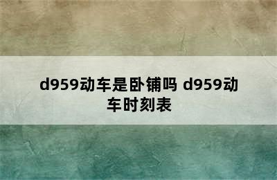 d959动车是卧铺吗 d959动车时刻表